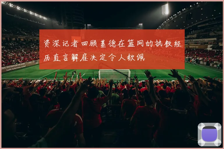 资深记者回顾基德在篮网的执教经历直言解雇决定令人钦佩