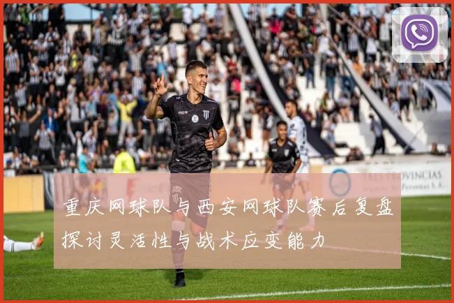 重庆网球队与西安网球队赛后复盘探讨灵活性与战术应变能力