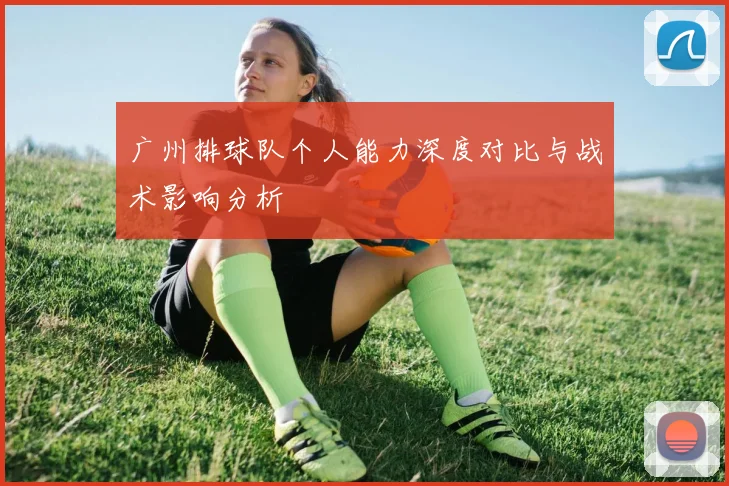 广州排球队个人能力深度对比与战术影响分析