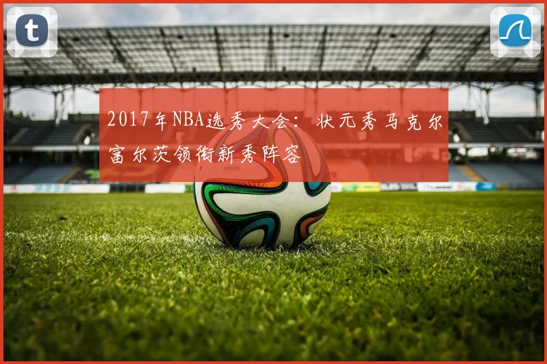 2017年NBA选秀大会：状元秀马克尔富尔茨领衔新秀阵容