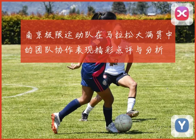 南京极限运动队在马拉松大满贯中的团队协作表现精彩点评与分析