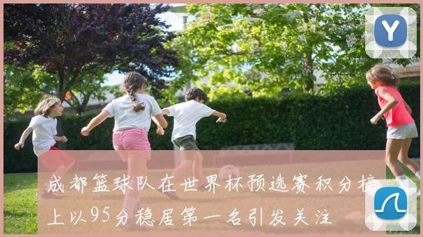 成都篮球队在世界杯预选赛积分榜上以95分稳居第一名引发关注