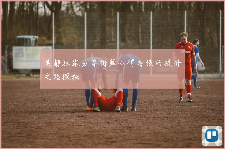 吴静独家分享街舞心得与技巧提升之路探秘