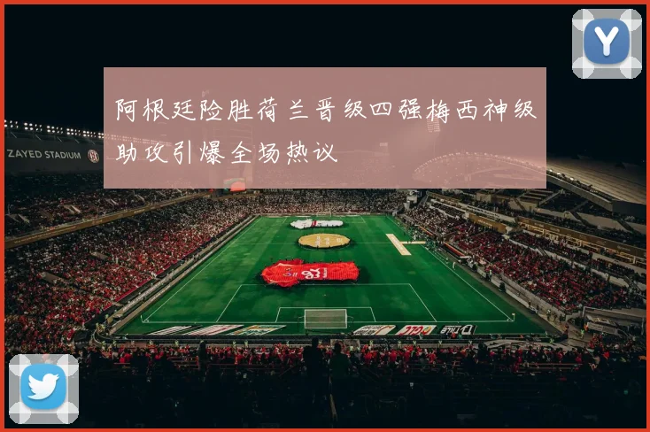 阿根廷险胜荷兰晋级四强梅西神级助攻引爆全场热议