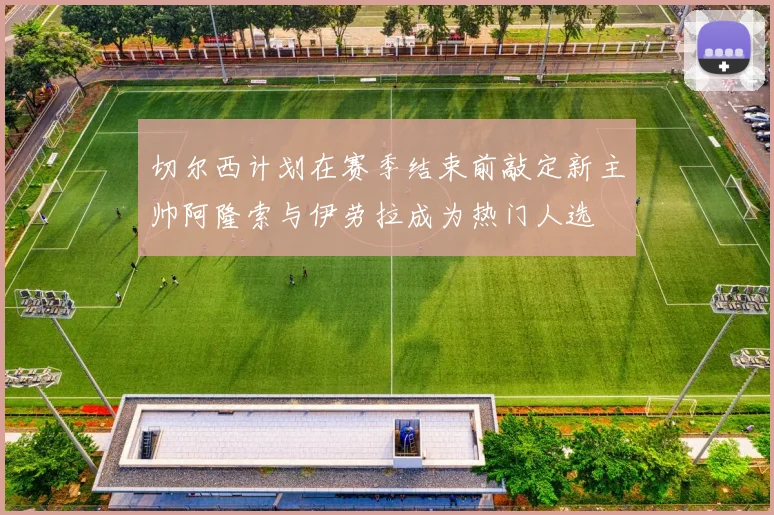 切尔西计划在赛季结束前敲定新主帅阿隆索与伊劳拉成为热门人选