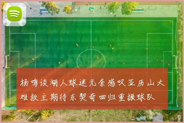杨鸣谈湖人球迷无奈感叹亚历山大难救主期待东契奇回归重振球队