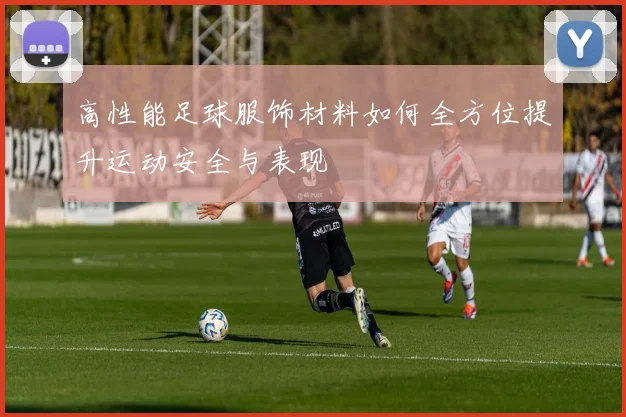 高性能足球服饰材料如何全方位提升运动安全与表现