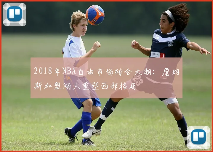 2018年NBA自由市场转会大潮：詹姆斯加盟湖人重塑西部格局