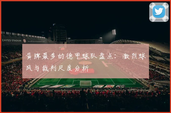 黄牌最多的德甲球队盘点：激烈球风与裁判尺度分析