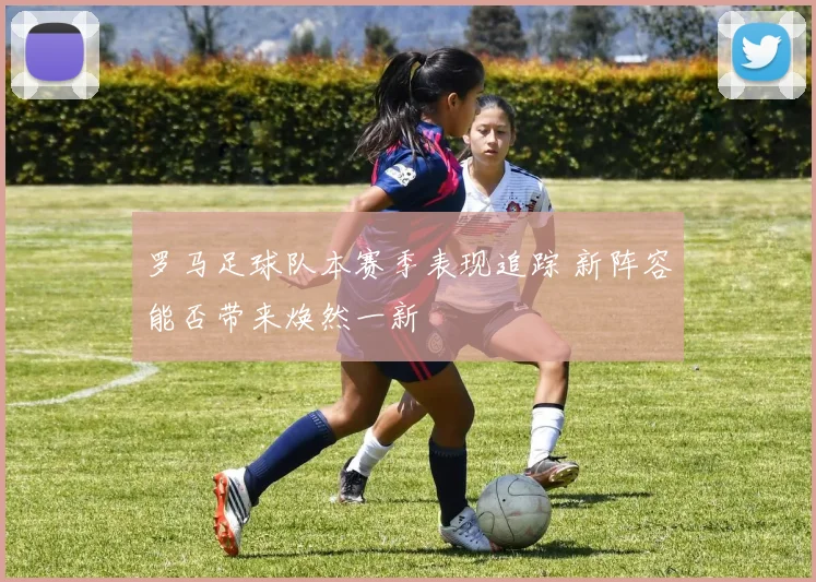 罗马足球队本赛季表现追踪 新阵容能否带来焕然一新