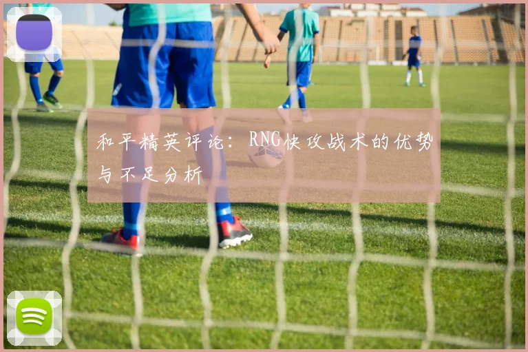 和平精英评论：RNG快攻战术的优势与不足分析